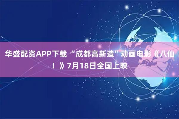 华盛配资APP下载 “成都高新造”动画电影《八仙！》7月18日全国上映
