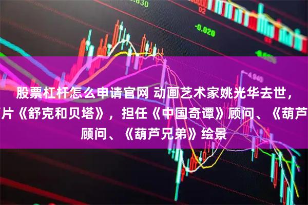 股票杠杆怎么申请官网 动画艺术家姚光华去世，曾执导动画片《舒克和贝塔》，担任《中国奇谭》顾问、《葫芦兄弟》绘景
