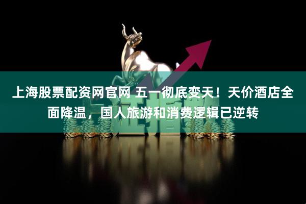 上海股票配资网官网 五一彻底变天！天价酒店全面降温，国人旅游和消费逻辑已逆转