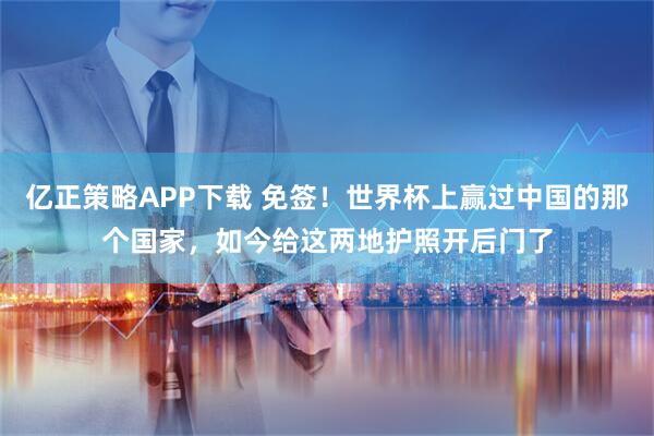 亿正策略APP下载 免签！世界杯上赢过中国的那个国家，如今给这两地护照开后门了