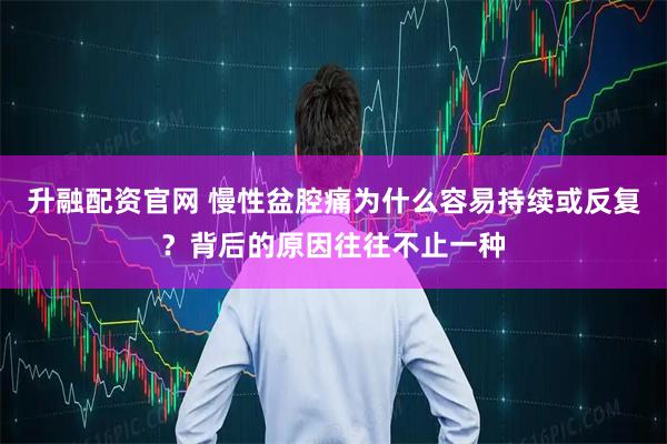 升融配资官网 慢性盆腔痛为什么容易持续或反复？背后的原因往往不止一种