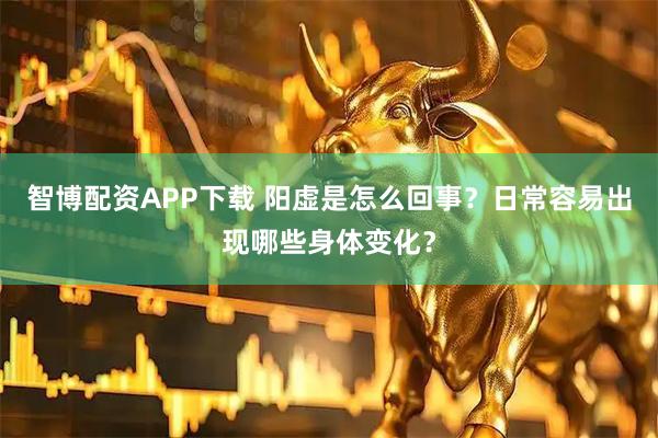 智博配资APP下载 阳虚是怎么回事？日常容易出现哪些身体变化？