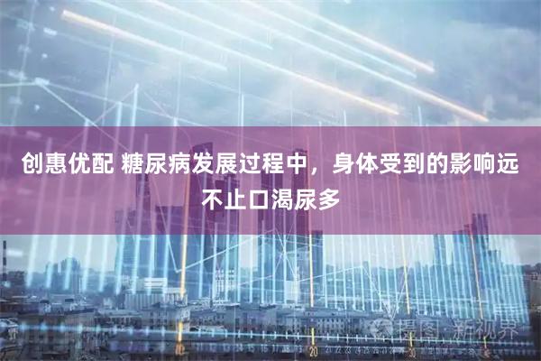 创惠优配 糖尿病发展过程中，身体受到的影响远不止口渴尿多