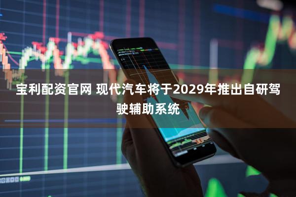 宝利配资官网 现代汽车将于2029年推出自研驾驶辅助系统